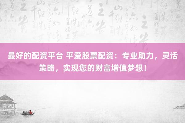 最好的配资平台 平爱股票配资：专业助力，灵活策略，实现您的财富增值梦想！