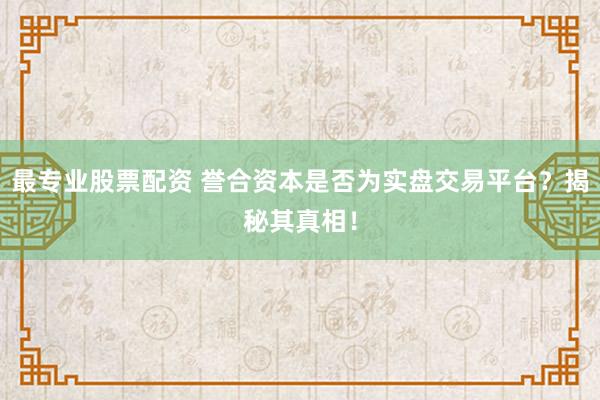 最专业股票配资 誉合资本是否为实盘交易平台？揭秘其真相！
