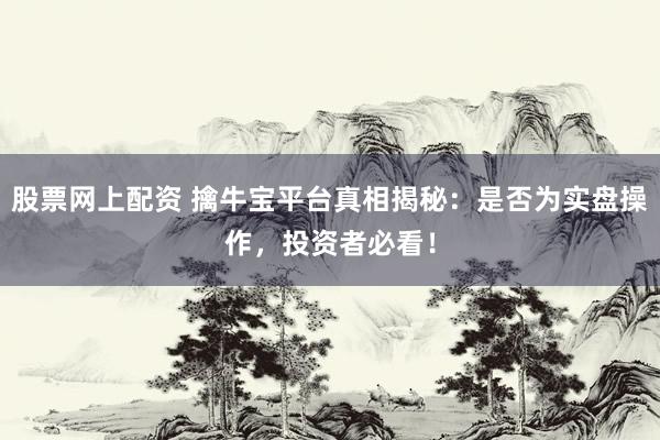 股票网上配资 擒牛宝平台真相揭秘：是否为实盘操作，投资者必看！