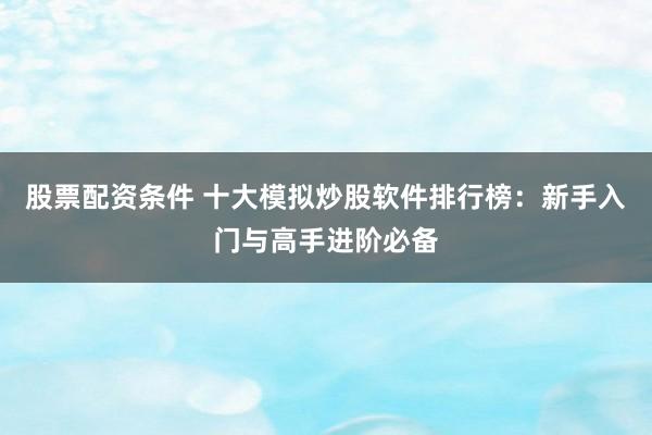 股票配资条件 十大模拟炒股软件排行榜：新手入门与高手进阶必备