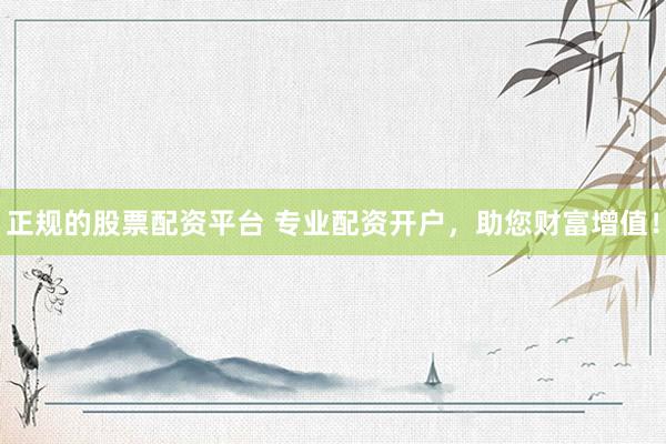 正规的股票配资平台 专业配资开户，助您财富增值！