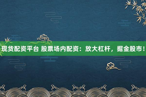 现货配资平台 股票场内配资：放大杠杆，掘金股市！
