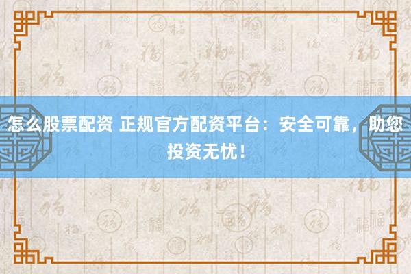 怎么股票配资 正规官方配资平台：安全可靠，助您投资无忧！