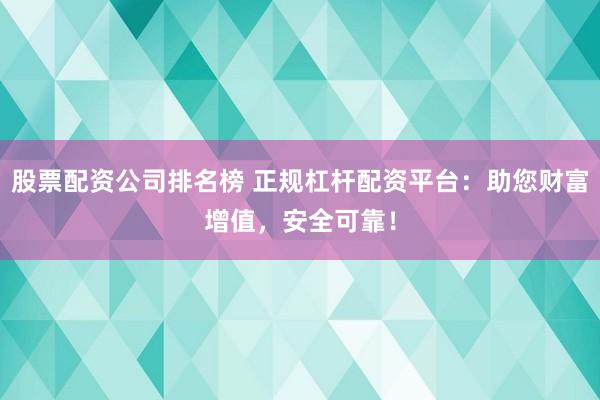 股票配资公司排名榜 正规杠杆配资平台：助您财富增值，安全可靠！