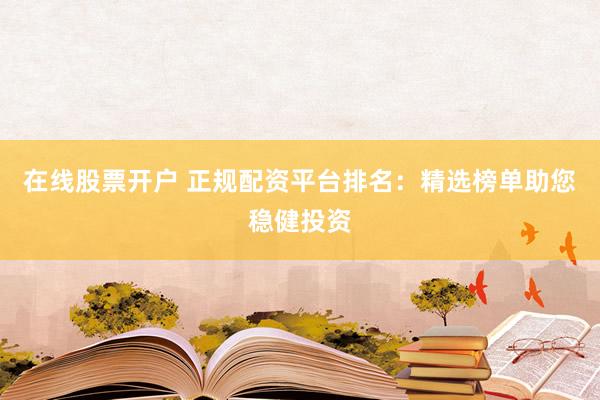 在线股票开户 正规配资平台排名：精选榜单助您稳健投资