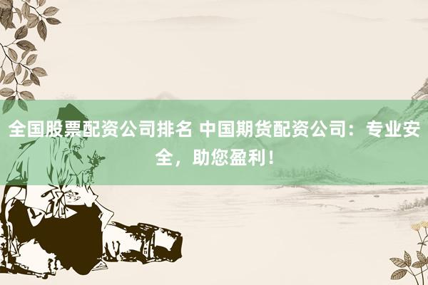 全国股票配资公司排名 中国期货配资公司：专业安全，助您盈利！