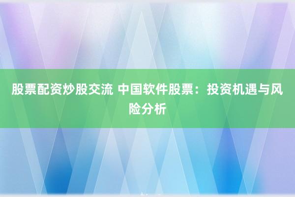 股票配资炒股交流 中国软件股票：投资机遇与风险分析