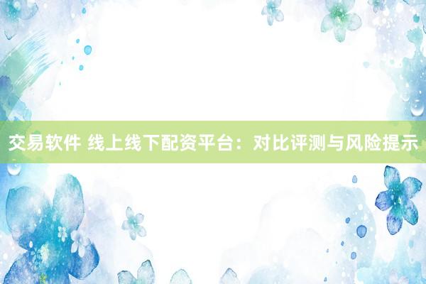 交易软件 线上线下配资平台:对比评测与风险提示