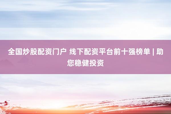 全国炒股配资门户 线下配资平台前十强榜单 | 助您稳健投资