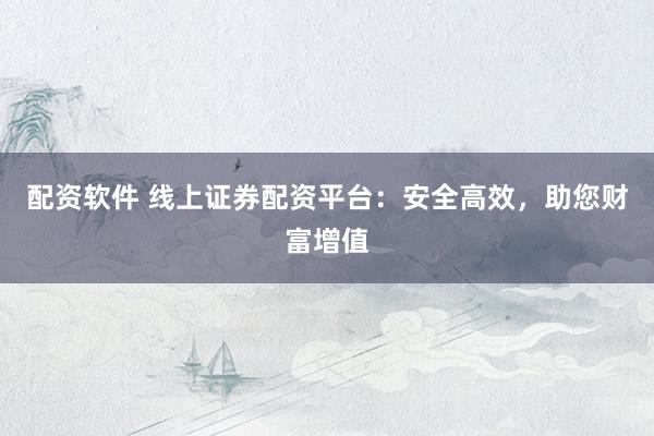 配资软件 线上证券配资平台：安全高效，助您财富增值