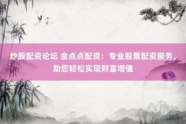 炒股配资论坛 金点点配资：专业股票配资服务，助您轻松实现财富增值
