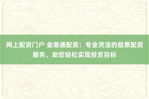 网上配资门户 金港通配资:专业灵活的股票配资服务,助您轻松实现投资目标