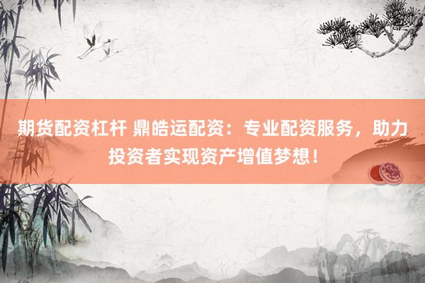 期货配资杠杆 鼎皓运配资：专业配资服务，助力投资者实现资产增值梦想！