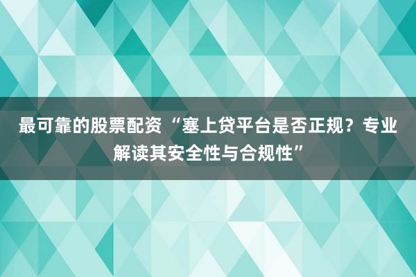 最可靠的股票配资 “塞上贷平台是否正规？专业解读其安全性与合规性”