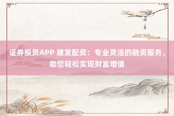 证券投资APP 建发配资：专业灵活的融资服务，助您轻松实现财富增值