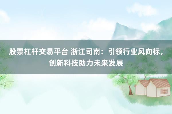 股票杠杆交易平台 浙江司南：引领行业风向标，创新科技助力未来发展