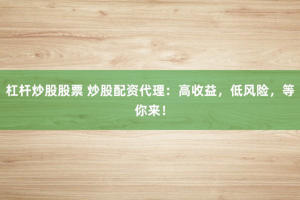 杠杆炒股股票 炒股配资代理：高收益，低风险，等你来！