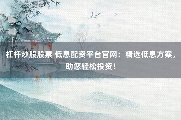 杠杆炒股股票 低息配资平台官网：精选低息方案，助您轻松投资！
