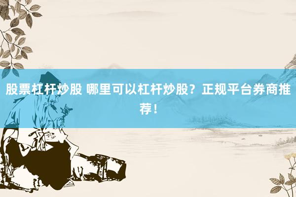 股票杠杆炒股 哪里可以杠杆炒股？正规平台券商推荐！