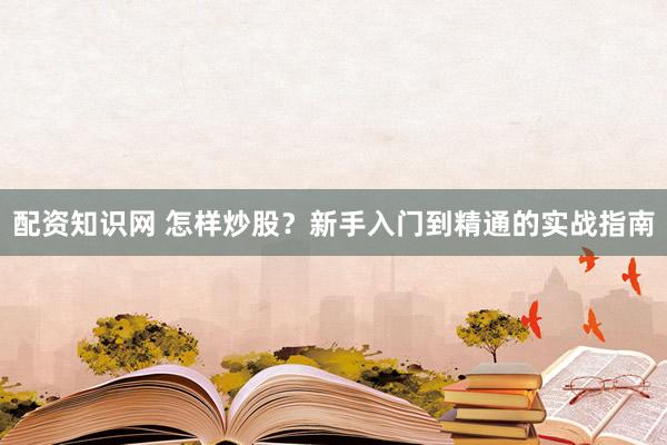 配资知识网 怎样炒股？新手入门到精通的实战指南