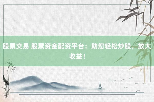 股票交易 股票资金配资平台：助您轻松炒股，放大收益！