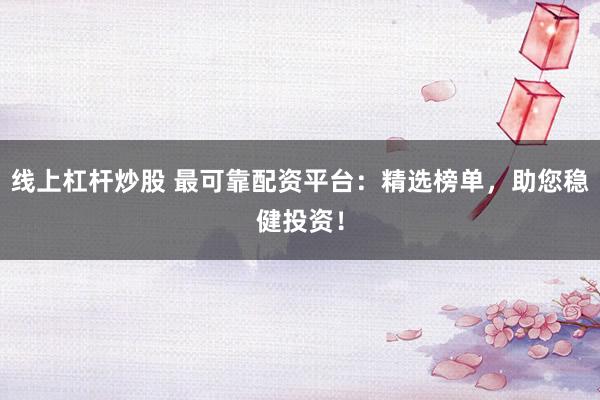 线上杠杆炒股 最可靠配资平台：精选榜单，助您稳健投资！