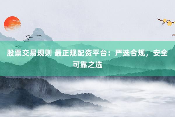 股票交易规则 最正规配资平台：严选合规，安全可靠之选
