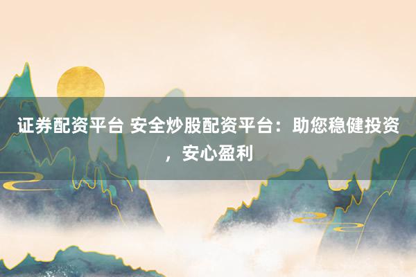 证券配资平台 安全炒股配资平台：助您稳健投资，安心盈利