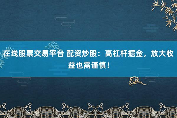 在线股票交易平台 配资炒股：高杠杆掘金，放大收益也需谨慎！