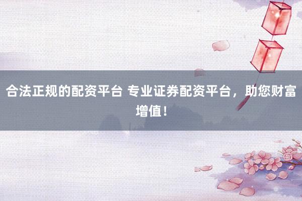 合法正规的配资平台 专业证券配资平台，助您财富增值！