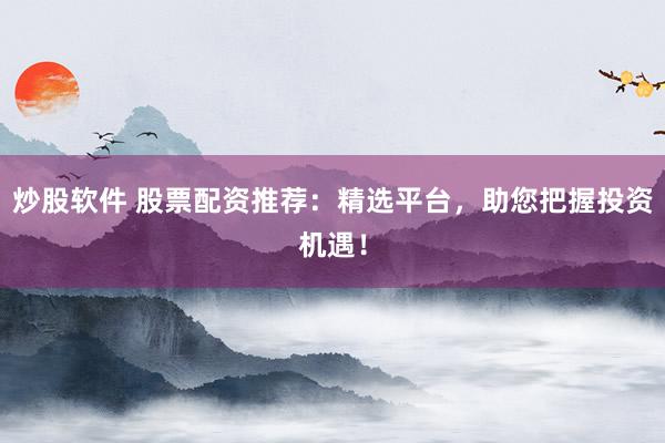 炒股软件 股票配资推荐：精选平台，助您把握投资机遇！