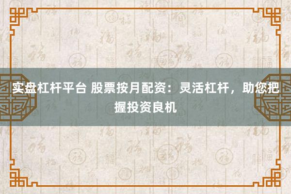 实盘杠杆平台 股票按月配资：灵活杠杆，助您把握投资良机