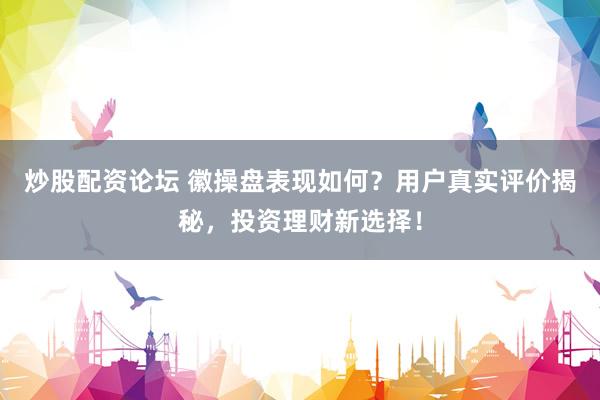 炒股配资论坛 徽操盘表现如何？用户真实评价揭秘，投资理财新选择！