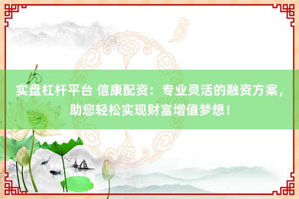 实盘杠杆平台 信康配资:专业灵活的融资方案,助您轻松实现财富增值梦想!