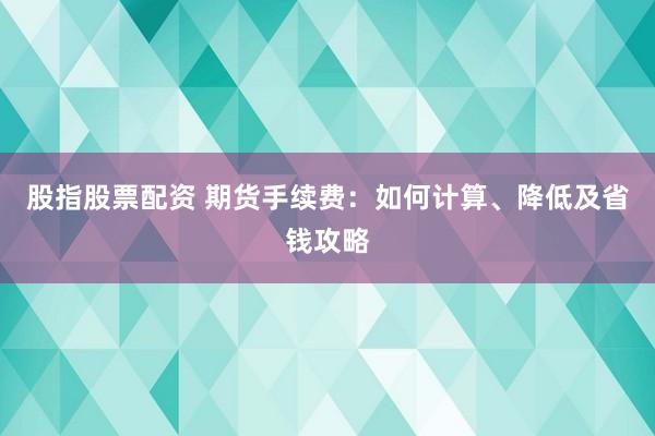 股指股票配资 期货手续费：如何计算、降低及省钱攻略