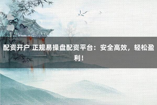 配资开户 正规易操盘配资平台：安全高效，轻松盈利！