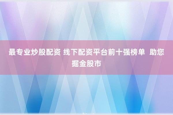最专业炒股配资 线下配资平台前十强榜单  助您掘金股市