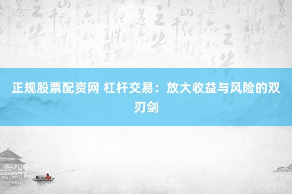 正规股票配资网 杠杆交易：放大收益与风险的双刃剑