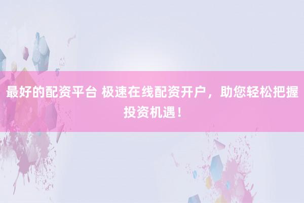 最好的配资平台 极速在线配资开户,助您轻松把握投资机遇!