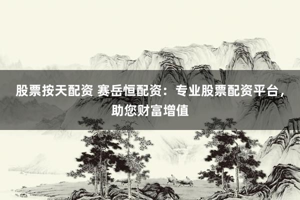 股票按天配资 赛岳恒配资：专业股票配资平台，助您财富增值