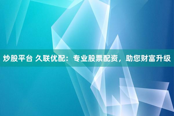 炒股平台 久联优配：专业股票配资，助您财富升级