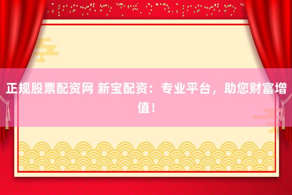 正规股票配资网 新宝配资：专业平台，助您财富增值！