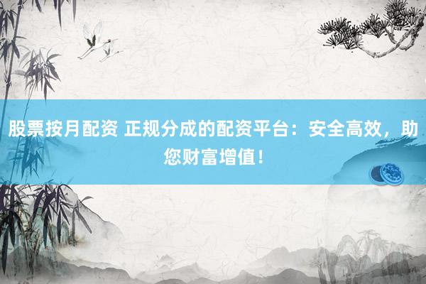 股票按月配资 正规分成的配资平台：安全高效，助您财富增值！