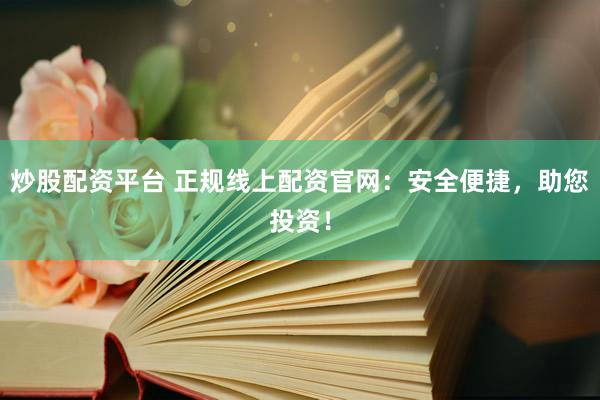 炒股配资平台 正规线上配资官网：安全便捷，助您投资！