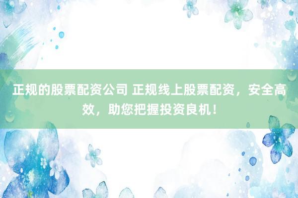 正规的股票配资公司 正规线上股票配资，安全高效，助您把握投资良机！