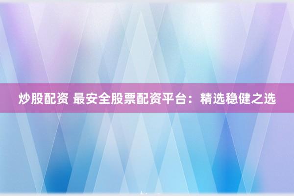 炒股配资 最安全股票配资平台：精选稳健之选