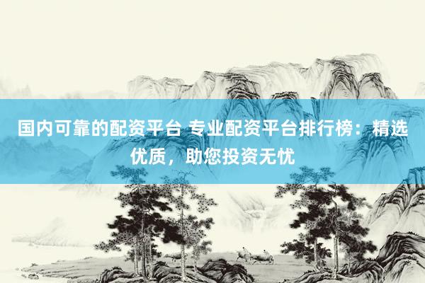 国内可靠的配资平台 专业配资平台排行榜：精选优质，助您投资无忧