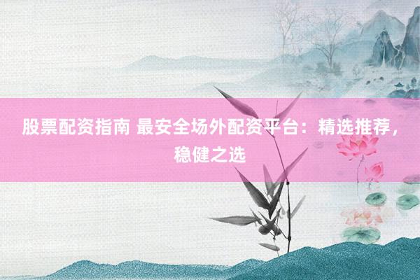 股票配资指南 最安全场外配资平台：精选推荐，稳健之选