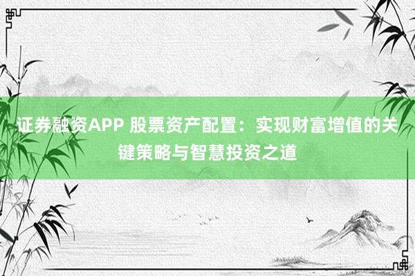 证券融资APP 股票资产配置：实现财富增值的关键策略与智慧投资之道