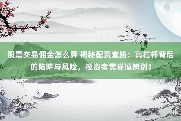 股票交易佣金怎么算 揭秘配资套路：高杠杆背后的陷阱与风险，投资者需谨慎辨别！